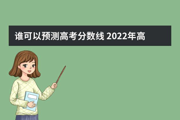 谁可以预测高考分数线 2022年高考录取分数线预测